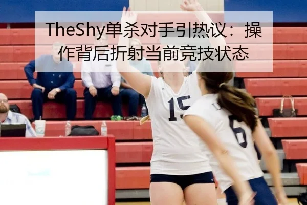 TheShy单杀对手引热议：操作背后折射当前竞技状态